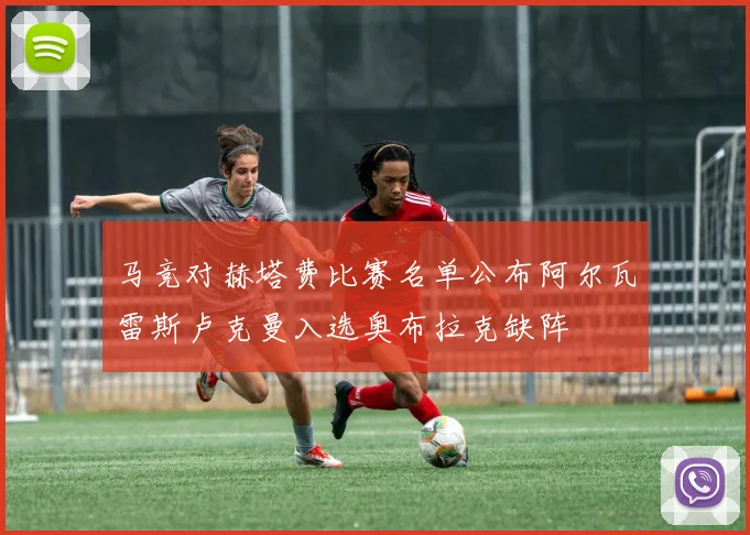 马竞对赫塔费比赛名单公布阿尔瓦雷斯卢克曼入选奥布拉克缺阵