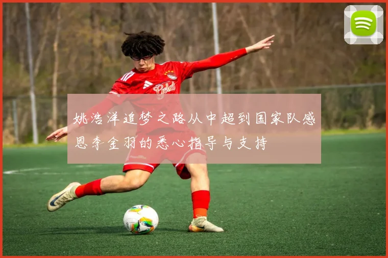 姚浩洋追梦之路从中超到国家队感恩李金羽的悉心指导与支持