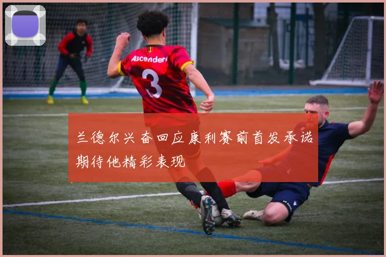 兰德尔兴奋回应康利赛前首发承诺期待他精彩表现