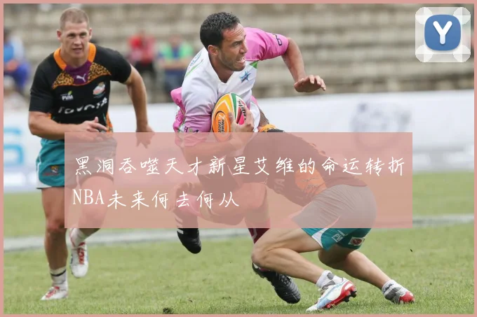 黑洞吞噬天才新星艾维的命运转折NBA未来何去何从