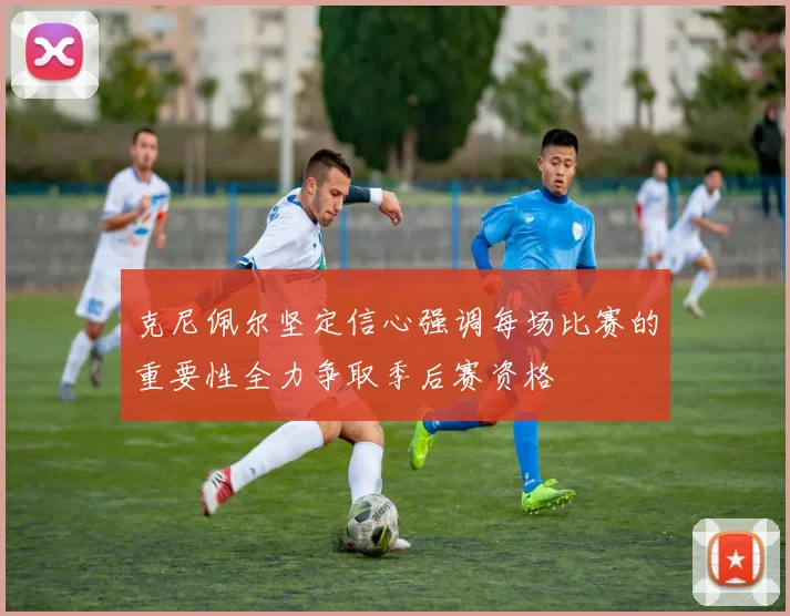 克尼佩尔坚定信心强调每场比赛的重要性全力争取季后赛资格