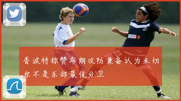 香波特称赞布朗攻防兼备认为米切尔不是东部最佳分卫