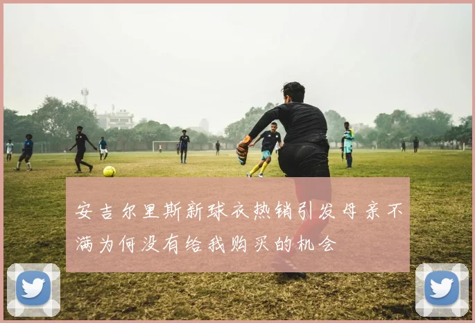 安吉尔里斯新球衣热销引发母亲不满为何没有给我购买的机会