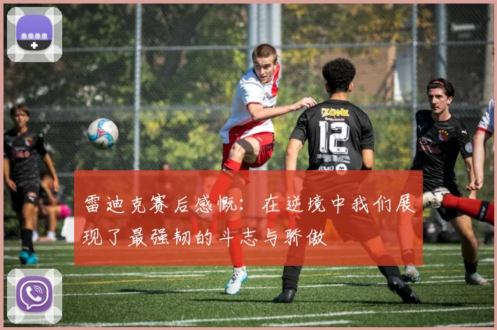 雷迪克赛后感慨：在逆境中我们展现了最强韧的斗志与骄傲