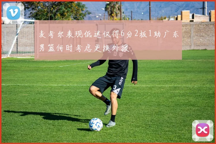 麦考尔表现低迷仅得6分2板1助广东男篮何时考虑更换外援