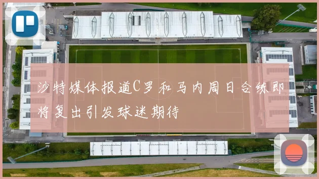 沙特媒体报道C罗和马内周日合练即将复出引发球迷期待