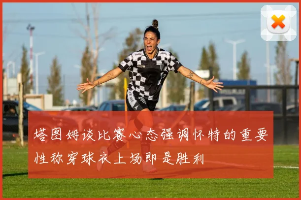 塔图姆谈比赛心态强调怀特的重要性称穿球衣上场即是胜利