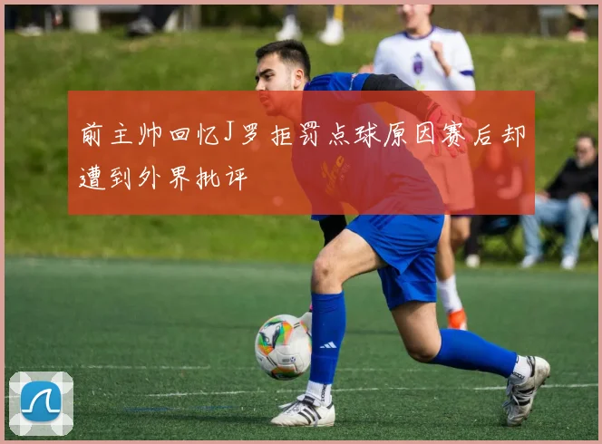 前主帅回忆J罗拒罚点球原因赛后却遭到外界批评