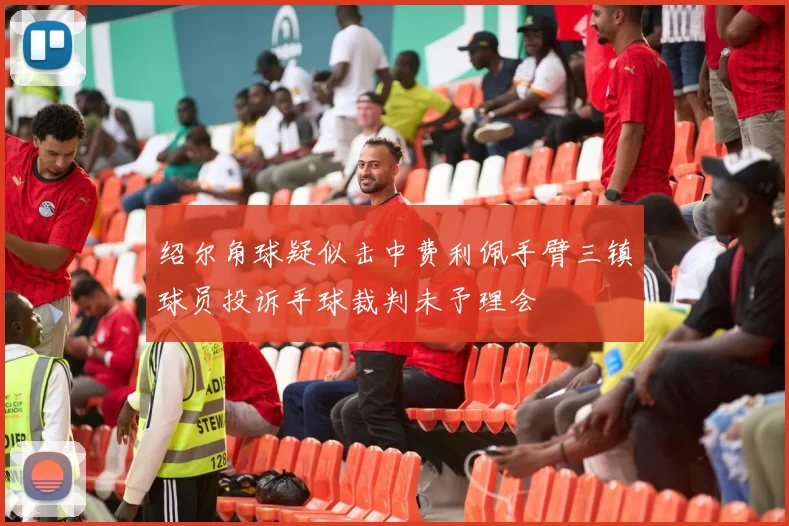 绍尔角球疑似击中费利佩手臂三镇球员投诉手球裁判未予理会
