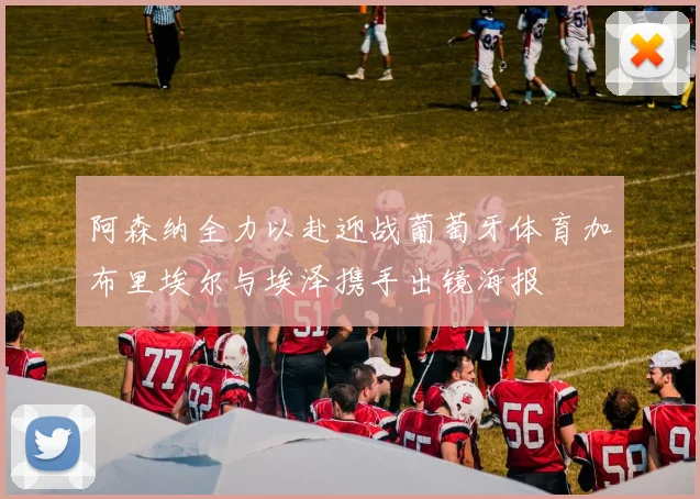 阿森纳全力以赴迎战葡萄牙体育加布里埃尔与埃泽携手出镜海报