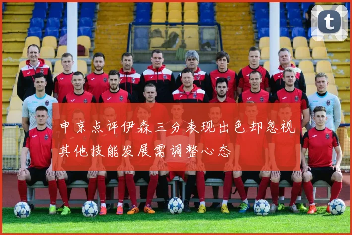 申京点评伊森三分表现出色却忽视其他技能发展需调整心态