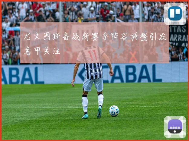 尤文图斯备战新赛季阵容调整引发意甲关注