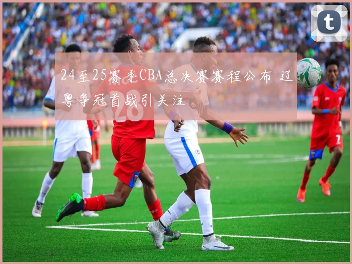 24至25赛季CBA总决赛赛程公布 辽粤争冠首战引关注