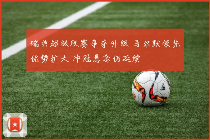 瑞典超级联赛争夺升级 马尔默领先优势扩大 冲冠悬念仍延续
