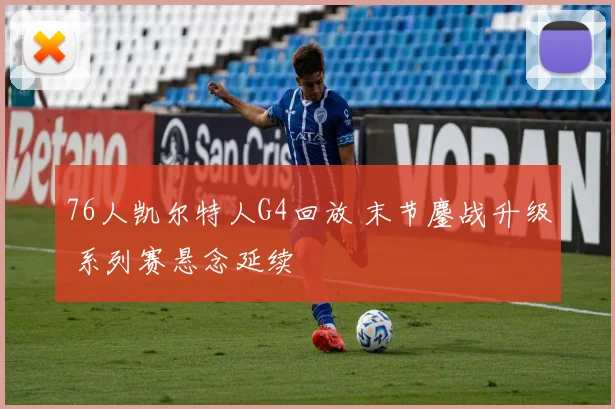 76人凯尔特人G4回放 末节鏖战升级 系列赛悬念延续